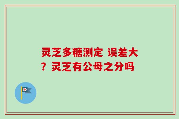 灵芝多糖测定 误差大？灵芝有公母之分吗