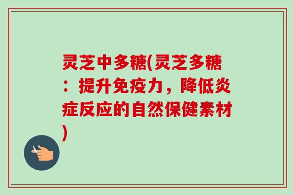 灵芝中多糖(灵芝多糖：提升免疫力，降低炎症反应的自然保健素材)
