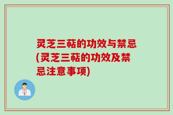 灵芝三萜的功效与禁忌(灵芝三萜的功效及禁忌注意事项)