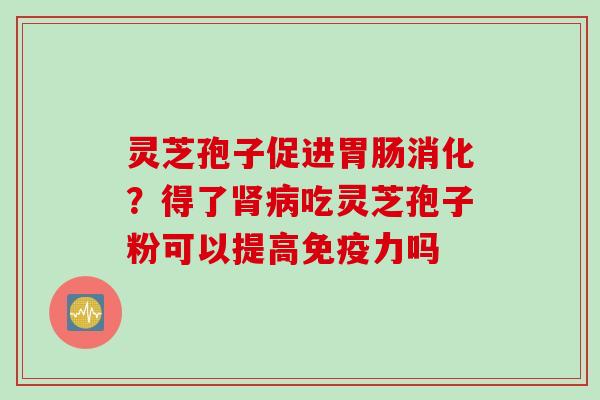 灵芝孢子促进消化?得了吃灵芝孢子粉可以提高免疫力吗 灵芝孢子促进消化?得了吃灵芝孢子粉可以提高免疫力吗