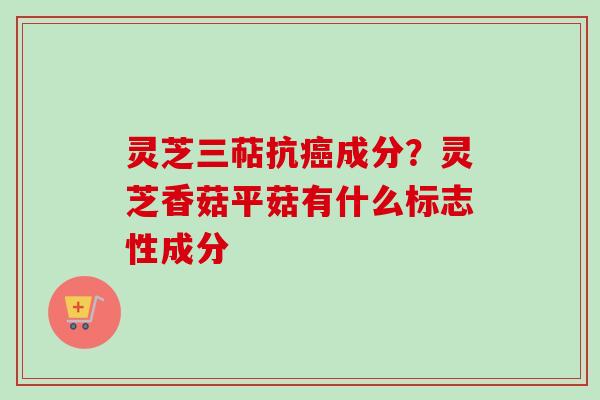 灵芝三萜抗癌成分?灵芝香菇平菇有什么标志性成分