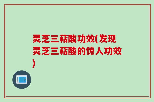 灵芝三萜酸功效(发现灵芝三萜酸的惊人功效)