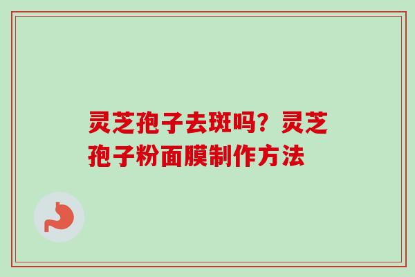 灵芝孢子去斑吗?灵芝孢子粉面膜制作方法 灵芝孢子去斑吗?灵芝孢子粉面膜制作方法