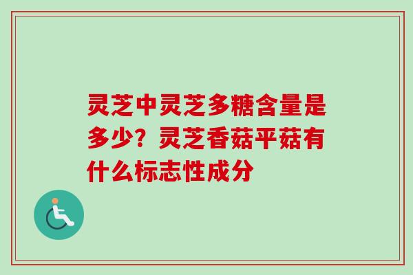 灵芝中灵芝多糖含量是多少？灵芝香菇平菇有什么标志性成分