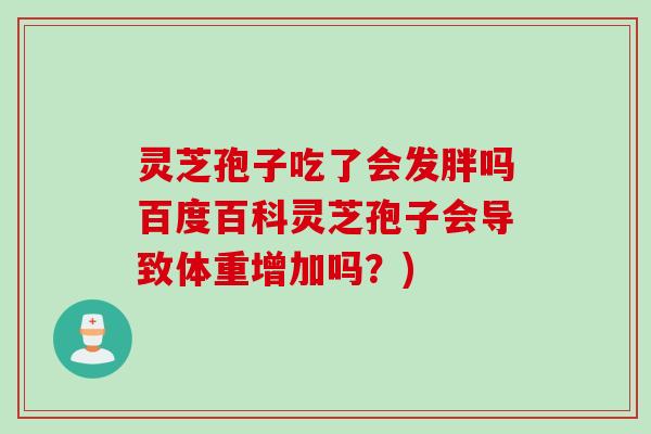 灵芝孢子吃了会发胖吗百度百科灵芝孢子会导致体重增加吗?)