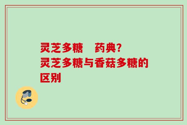 灵芝多糖 药典?灵芝多糖与香菇多糖的区别 灵芝多糖 药典?灵芝多糖与香菇多糖的区别