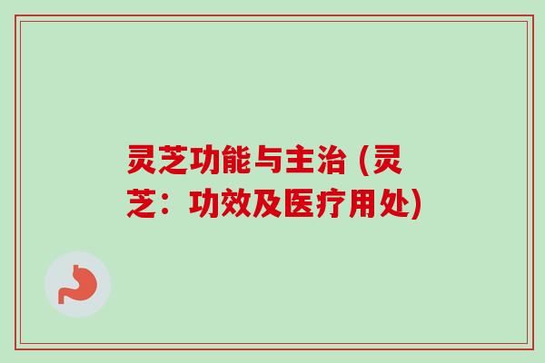 灵芝功能与主治 (灵芝:功效及医疗用处)