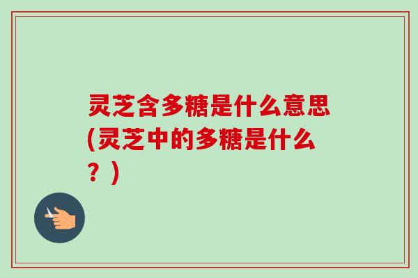 灵芝含多糖是什么意思(灵芝中的多糖是什么？)