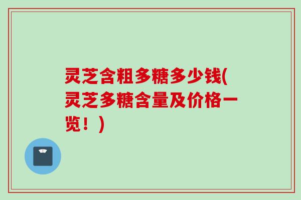 灵芝含粗多糖多少钱(灵芝多糖含量及价格一览！)
