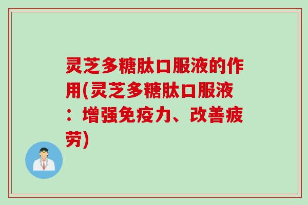 灵芝多糖肽口服液的作用(灵芝多糖肽口服液：增强免疫力、改善疲劳)
