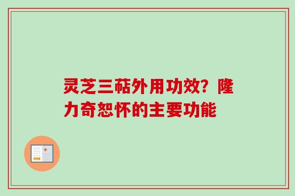 灵芝三萜外用功效?隆力奇恕怀的主要功能
