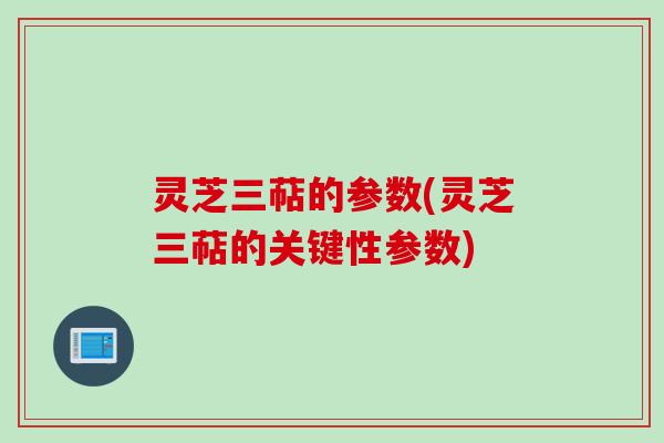 灵芝三萜的参数(灵芝三萜的关键性参数)