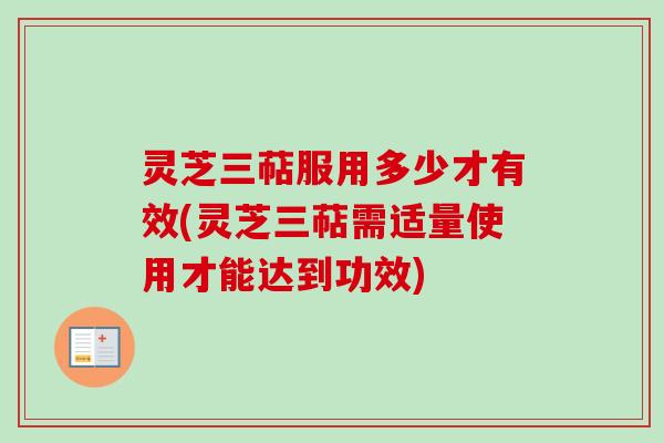灵芝三萜服用多少才有效(灵芝三萜需适量使用才能达到功效)
