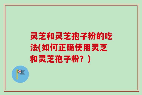 灵芝和灵芝孢子粉的吃法(如何正确使用灵芝和灵芝孢子粉?)