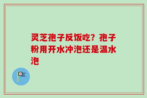 灵芝孢子反饭吃?孢子粉用开水冲泡还是温水泡 灵芝孢子反饭吃?孢子粉用开水冲泡还是温水泡