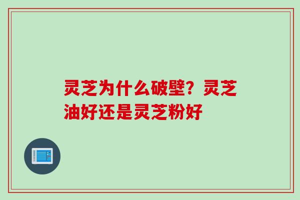 灵芝为什么破壁?灵芝油好还是灵芝粉好 灵芝为什么破壁?灵芝油好还是灵芝粉好