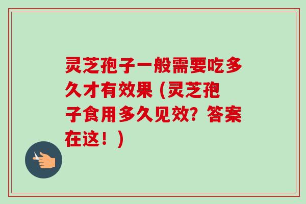 灵芝孢子一般需要吃多久才有效果 (灵芝孢子食用多久见效?答案在这!) 灵芝孢子一般需要吃多久才有效果 (灵芝孢子食用多久见效?答案在这!)