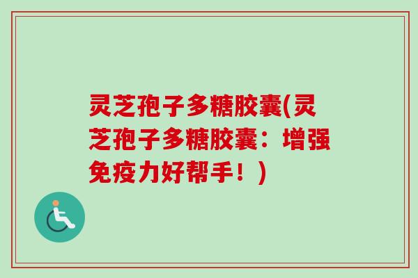 灵芝孢子多糖胶囊(灵芝孢子多糖胶囊：增强免疫力好帮手！)