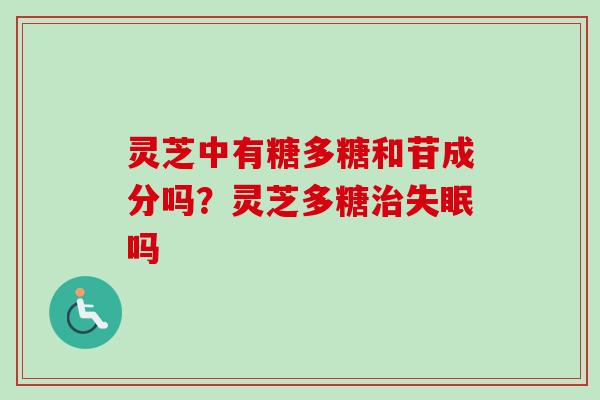 灵芝中有糖多糖和苷成分吗？灵芝多糖治失眠吗