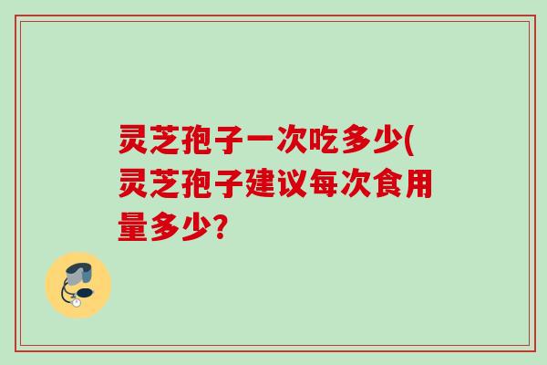 灵芝孢子一次吃多少(灵芝孢子建议每次食用量多少? 灵芝孢子一次吃多少(灵芝孢子建议每次食用量多少?
