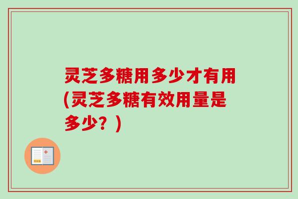 灵芝多糖用多少才有用(灵芝多糖有效用量是多少?) 灵芝多糖用多少才有用(灵芝多糖有效用量是多少?)