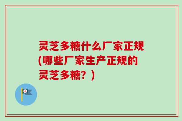灵芝多糖什么厂家正规(哪些厂家生产正规的灵芝多糖?)