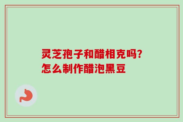 灵芝孢子和醋相克吗？怎么制作醋泡黑豆