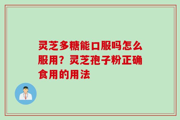 灵芝多糖能口服吗怎么服用？灵芝孢子粉正确食用的用法