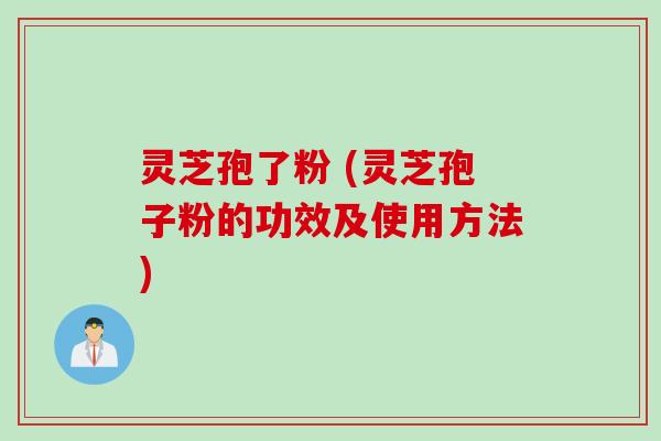 灵芝孢了粉 (灵芝孢子粉的功效及使用方法)