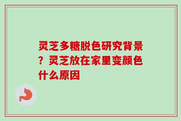 灵芝多糖脱色研究背景？灵芝放在家里变颜色什么原因