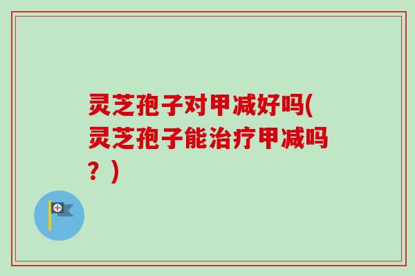 灵芝孢子对甲减好吗(灵芝孢子能甲减吗？)