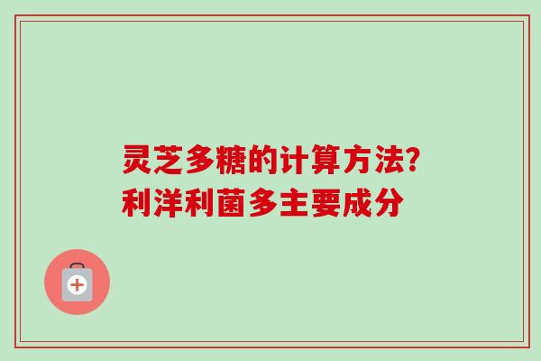 灵芝多糖的计算方法？利洋利菌多主要成分