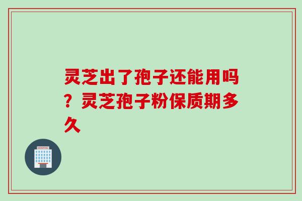 灵芝出了孢子还能用吗？灵芝孢子粉保质期多久