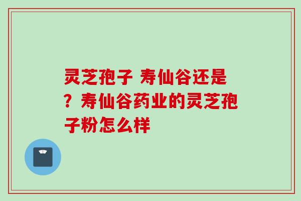灵芝孢子 寿仙谷还是?寿仙谷药业的灵芝孢子粉怎么样 灵芝孢子 寿仙谷还是?寿仙谷药业的灵芝孢子粉怎么样