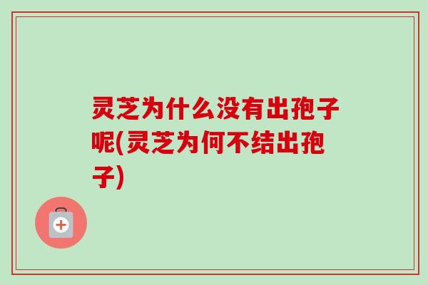 灵芝为什么没有出孢子呢(灵芝为何不结出孢子)