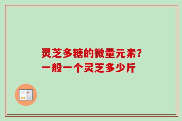 灵芝多糖的微量元素？一般一个灵芝多少斤