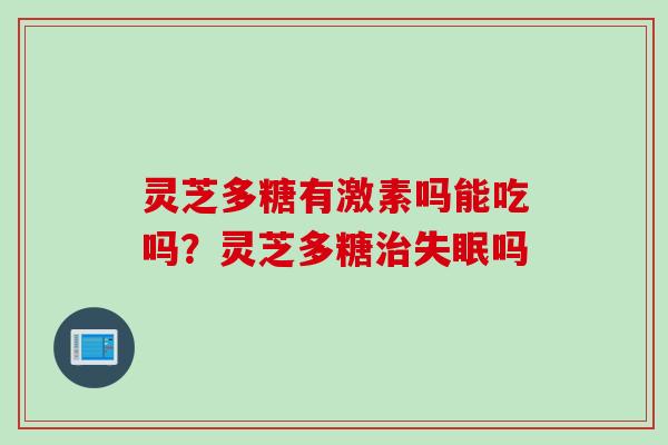 灵芝多糖有激素吗能吃吗?灵芝多糖治失眠吗