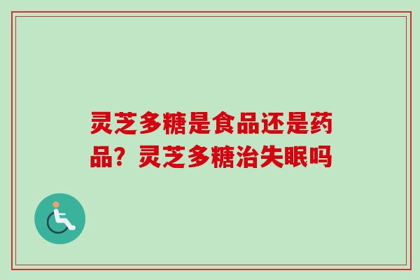 灵芝多糖是食品还是药品？灵芝多糖治失眠吗