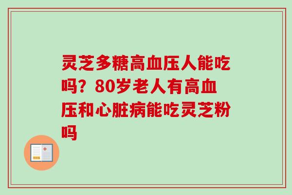 灵芝多糖高血压人能吃吗？80岁老人有高血压和心脏病能吃灵芝粉吗