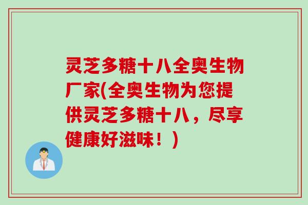 灵芝多糖十八全奥生物厂家(全奥生物为您提供灵芝多糖十八，尽享健康好滋味！)