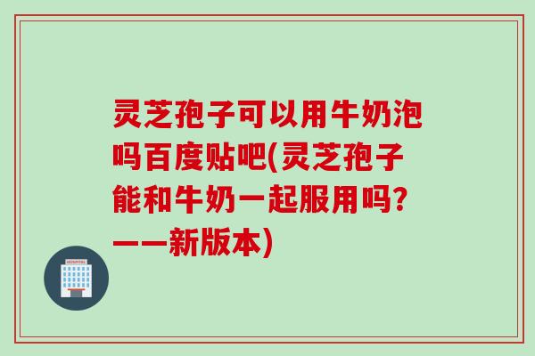 灵芝孢子可以用牛奶泡吗百度贴吧(灵芝孢子能和牛奶一起服用吗？——新版本)
