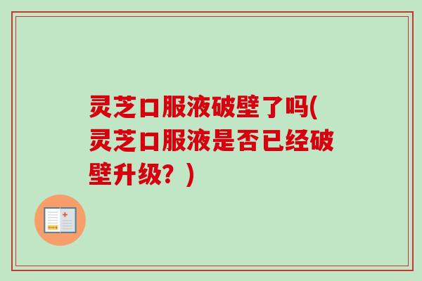 灵芝口服液破壁了吗(灵芝口服液是否已经破壁升级?)
