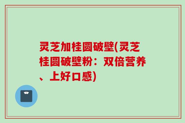 灵芝加桂圆破壁(灵芝桂圆破壁粉：双倍营养、上好口感)