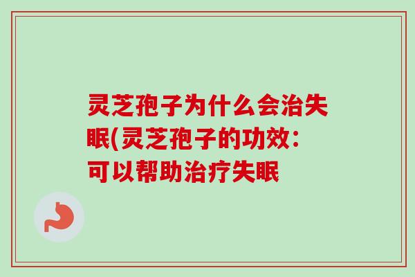 灵芝孢子为什么会治失眠(灵芝孢子的功效：可以帮助治疗失眠