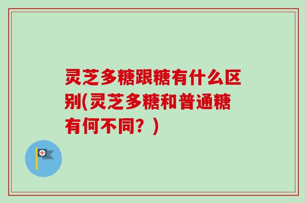 灵芝多糖跟糖有什么区别(灵芝多糖和普通糖有何不同？)