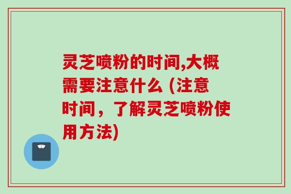 灵芝喷粉的时间,大概需要注意什么 (注意时间,了解灵芝喷粉使用方法)