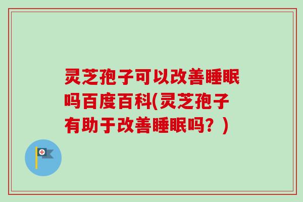 灵芝孢子可以改善吗百度百科(灵芝孢子有助于改善吗?) 灵芝孢子可以改善吗百度百科(灵芝孢子有助于改善吗?)
