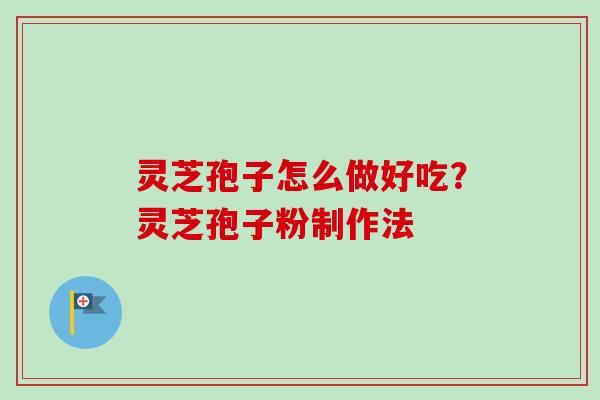 灵芝孢子怎么做好吃?灵芝孢子粉制作法