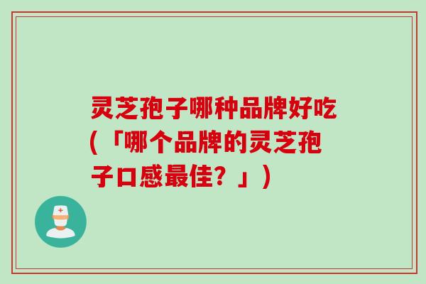 灵芝孢子哪种品牌好吃(「哪个品牌的灵芝孢子口感最佳？」)
