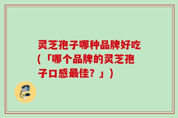 灵芝孢子哪种品牌好吃(「哪个品牌的灵芝孢子口感佳？」)